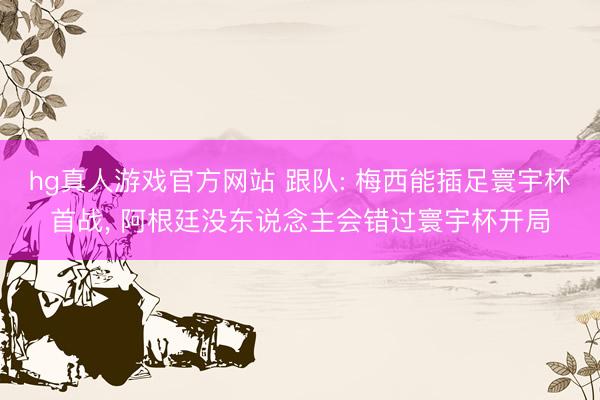 hg真人游戏官方网站 跟队: 梅西能插足寰宇杯首战, 阿根廷