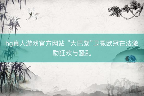 hg真人游戏官方网站 “大巴黎”卫冕欧冠在法激励狂欢与骚乱