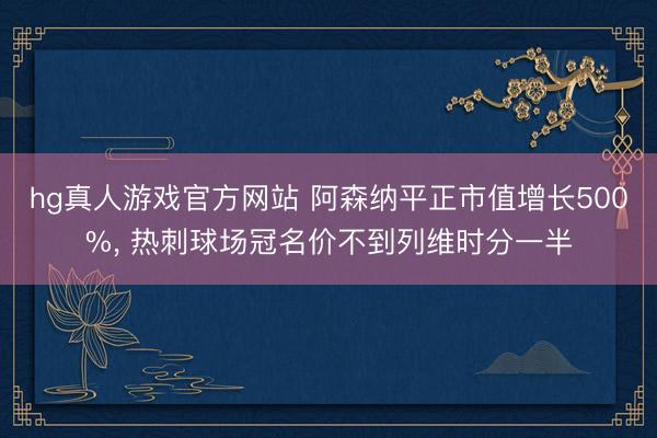 hg真人游戏官方网站 阿森纳平正市值增长500%， 热刺球场冠名价不到列维时分一半