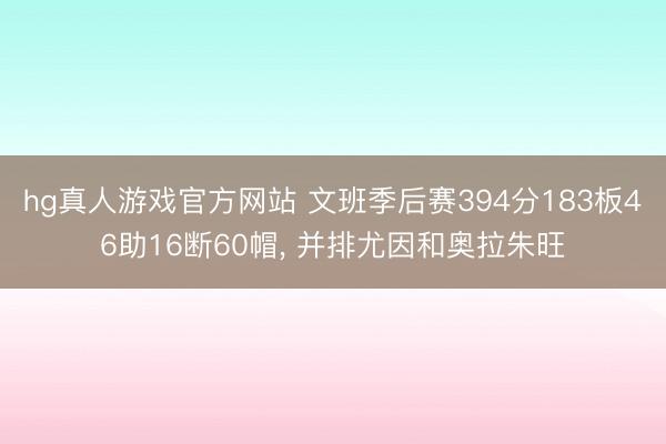 hg真人游戏官方网站 文班季后赛394分183板46助16断60帽， 并排尤因和奥拉朱旺