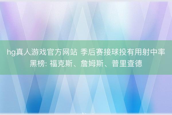 hg真人游戏官方网站 季后赛接球投有用射中率黑榜: 福克斯、詹姆斯、普里查德