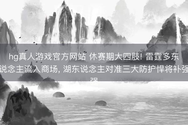hg真人游戏官方网站 休赛期大四肢! 雷霆多东说念主流入商场， 湖东说念主对准三大防护悍将补强