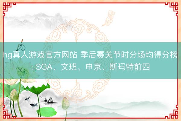hg真人游戏官方网站 季后赛关节时分场均得分榜: SGA、文班、申京、斯玛特前四