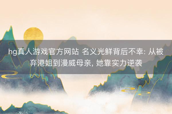 hg真人游戏官方网站 名义光鲜背后不幸: 从被弃港姐到漫威母亲， 她靠实力逆袭