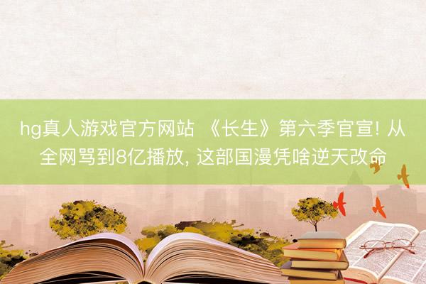 hg真人游戏官方网站 《长生》第六季官宣! 从全网骂到8亿播放， 这部国漫凭啥逆天改命