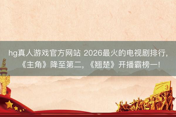 hg真人游戏官方网站 2026最火的电视剧排行， 《主角》降至第二， 《翘楚》开播霸榜一!
