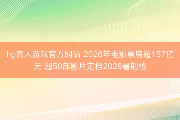 hg真人游戏官方网站 2026年电影票房超157亿元 超50部影片定档2026暑期档