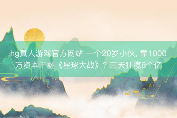 hg真人游戏官方网站 一个20岁小伙， 靠1000万资本干翻《星球大战》? 三天狂揽8个亿
