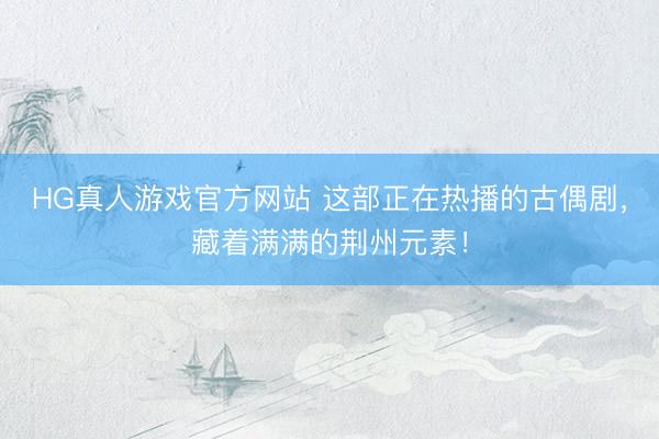 HG真人游戏官方网站 这部正在热播的古偶剧，藏着满满的荆州元素！