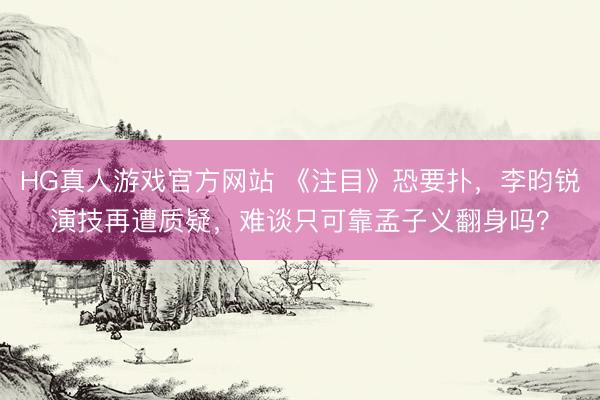 HG真人游戏官方网站 《注目》恐要扑，李昀锐演技再遭质疑，难谈只可靠孟子义翻身吗？