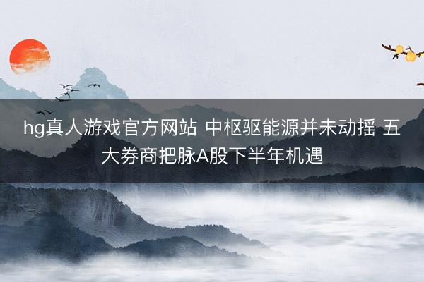 hg真人游戏官方网站 中枢驱能源并未动摇 五大券商把脉A股下半年机遇