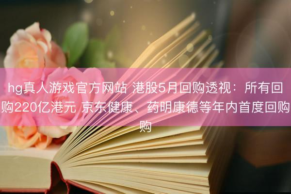 hg真人游戏官方网站 港股5月回购透视：所有回购220亿港元 京东健康、药明康德等年内首度回购