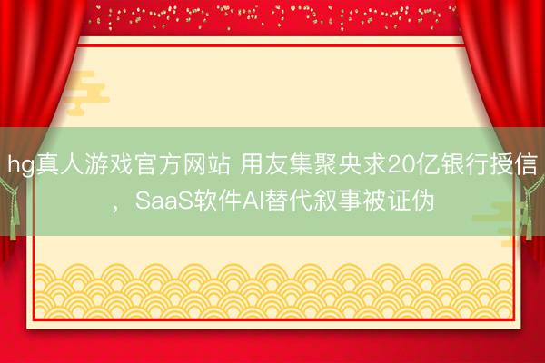 hg真人游戏官方网站 用友集聚央求20亿银行授信，SaaS软件AI替代叙事被证伪