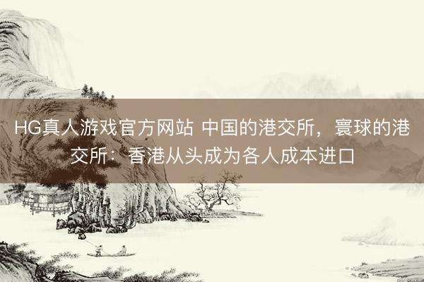 HG真人游戏官方网站 中国的港交所，寰球的港交所：香港从头成为各人成本进口
