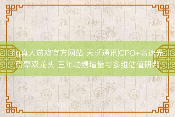 hg真人游戏官方网站 天孚通讯|CPO+高速光引擎双龙头 三年功绩增量与多维估值研判