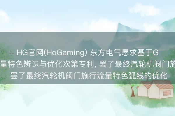 HG官网(HoGaming) 东方电气恳求基于GEP算法的汽轮机阀门流量特色辨识与优化次第专利， 罢了最终汽轮机阀门施行流量特色弧线的优化