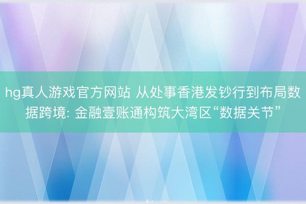 hg真人游戏官方网站 从处事香港发钞行到布局数据跨境: 金融壹账通构筑大湾区“数据关节”