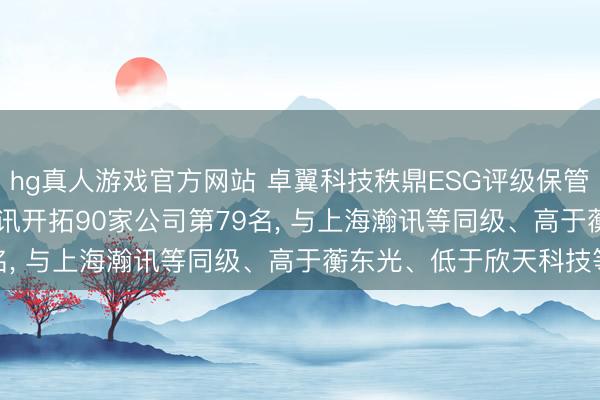 hg真人游戏官方网站 卓翼科技秩鼎ESG评级保管BB， 位居GICS三级通讯开拓90家公司第79名， 与上海瀚讯等同级、高于蘅东光、低于欣天科技等