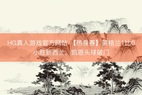 HG真人游戏官方网站 【热身赛】英格兰1比0小胜新西兰，凯恩头球破门