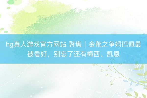 hg真人游戏官方网站 聚焦｜金靴之争姆巴佩最被看好，别忘了还有梅西、凯恩