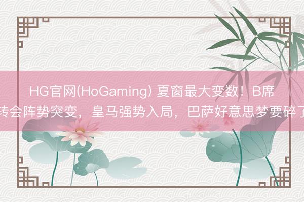 HG官网(HoGaming) 夏窗最大变数！B席转会阵势突变，皇马强势入局，巴萨好意思梦要碎了