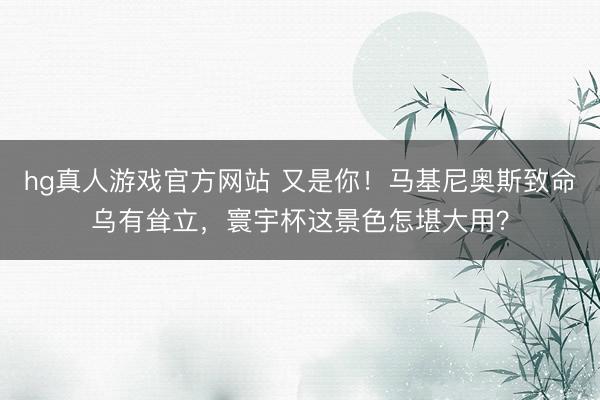 hg真人游戏官方网站 又是你！马基尼奥斯致命乌有耸立，寰宇杯这景色怎堪大用？