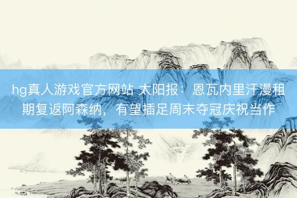 hg真人游戏官方网站 太阳报：恩瓦内里汗漫租期复返阿森纳，有望插足周末夺冠庆祝当作