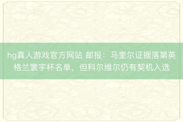hg真人游戏官方网站 邮报：马奎尔证据落第英格兰寰宇杯名单，但科尔维尔仍有契机入选