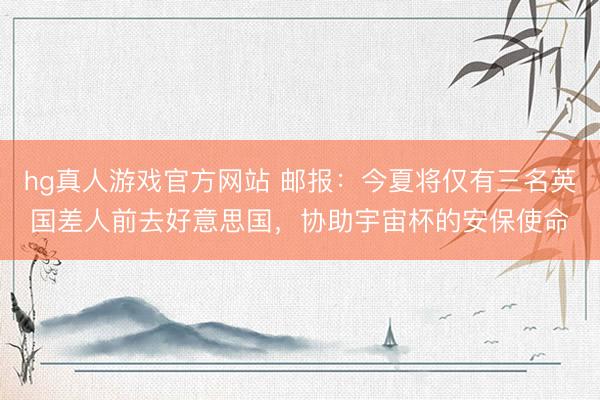 hg真人游戏官方网站 邮报：今夏将仅有三名英国差人前去好意思国，协助宇宙杯的安保使命