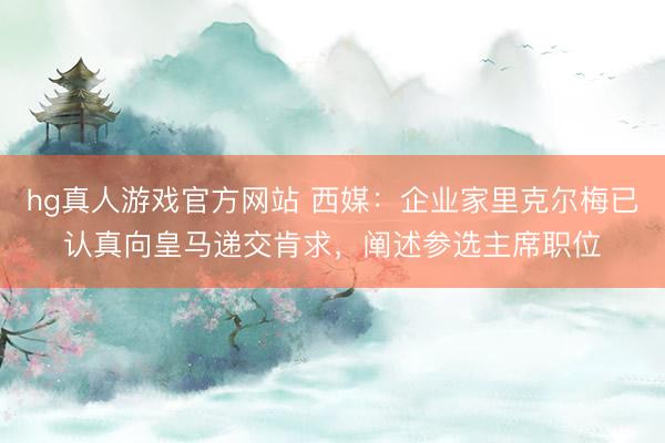 hg真人游戏官方网站 西媒：企业家里克尔梅已认真向皇马递交肯求，阐述参选主席职位