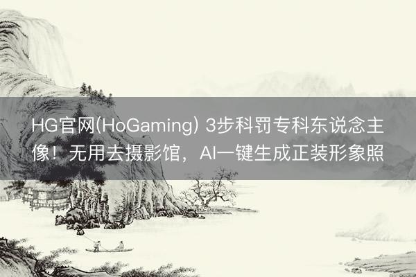 HG官网(HoGaming) 3步科罚专科东说念主像！无用去摄影馆，AI一键生成正装形象照