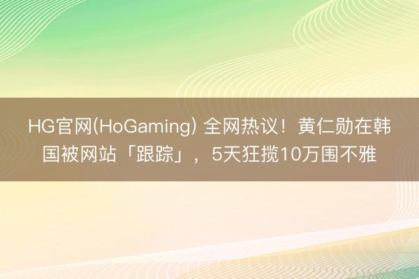 HG官网(HoGaming) 全网热议！黄仁勋在韩国被网站「跟踪」，5天狂揽10万围不雅