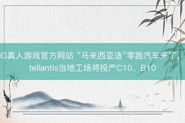 HG真人游戏官方网站 “马来西亚造”零跑汽车来了，Stellantis当地工场将投产C10、B10