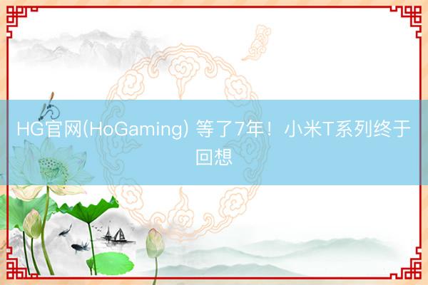 HG官网(HoGaming) 等了7年！小米T系列终于回想