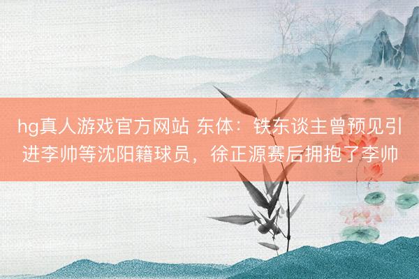 hg真人游戏官方网站 东体：铁东谈主曾预见引进李帅等沈阳籍球员，徐正源赛后拥抱了李帅