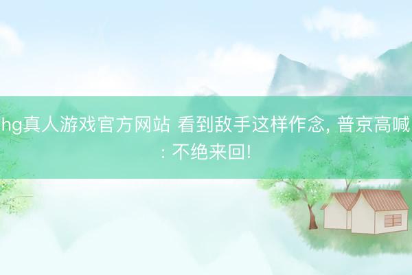 hg真人游戏官方网站 看到敌手这样作念， 普京高喊: 不绝来回!