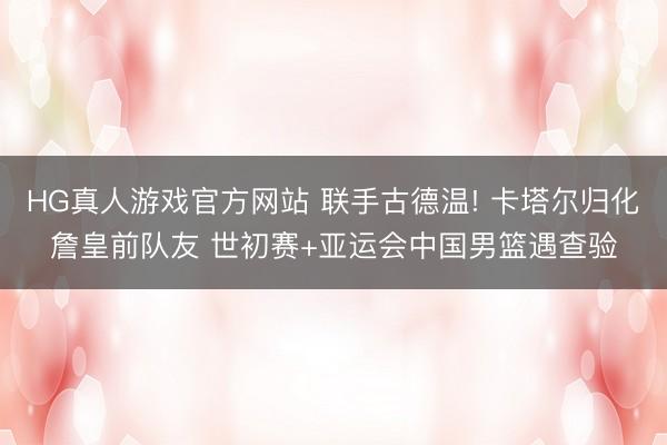 HG真人游戏官方网站 联手古德温! 卡塔尔归化詹皇前队友 世初赛+亚运会中国男篮遇查验