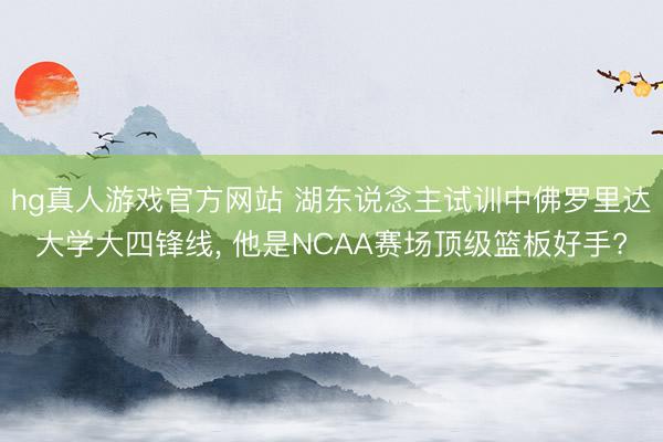 hg真人游戏官方网站 湖东说念主试训中佛罗里达大学大四锋线， 他是NCAA赛场顶级篮板好手?