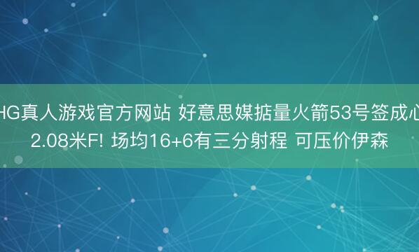 HG真人游戏官方网站 好意思媒掂量火箭53号签成心2.08米F! 场均16+6有三分射程 可压价伊森