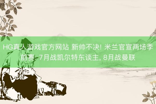HG真人游戏官方网站 新帅不决! 米兰官宣两场季前赛: 7月战凯尔特东谈主， 8月战曼联