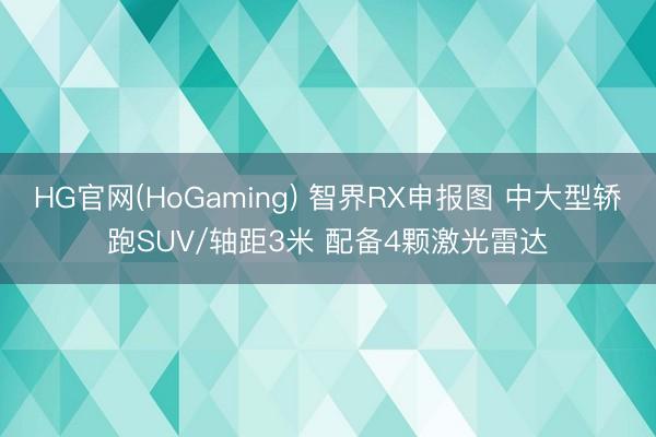 HG官网(HoGaming) 智界RX申报图 中大型轿跑SUV/轴距3米 配备4颗激光雷达