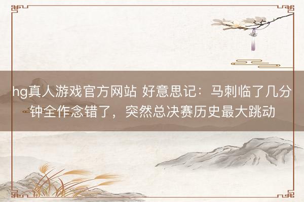 hg真人游戏官方网站 好意思记:马刺临了几分钟全作念错了,突然总决赛历史最大跳动