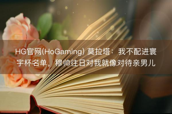 HG官网(HoGaming) 莫拉塔:我不配进寰宇杯名单,穆帅往日对我就像对待亲男儿