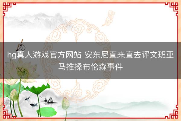 hg真人游戏官方网站 安东尼直来直去评文班亚马推搡布伦森事件