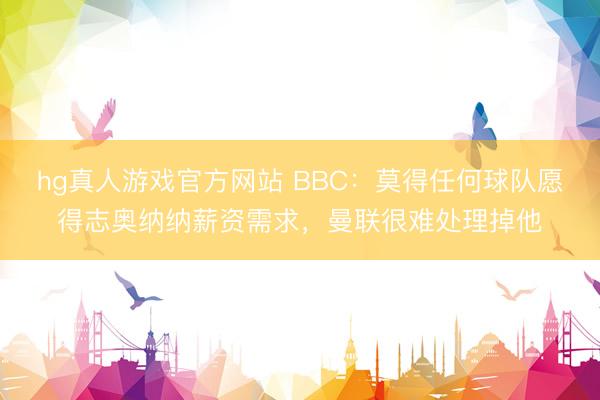 hg真人游戏官方网站 BBC：莫得任何球队愿得志奥纳纳薪资需求，曼联很难处理掉他