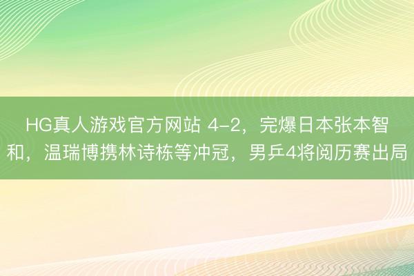 HG真人游戏官方网站 4-2，完爆日本张本智和，温瑞博携林诗栋等冲冠，男乒4将阅历赛出局
