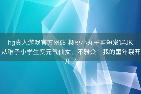 hg真人游戏官方网站 樱桃小丸子剪短发穿JK！从稚子小学生变元气仙女，不雅众：我的童年裂开了