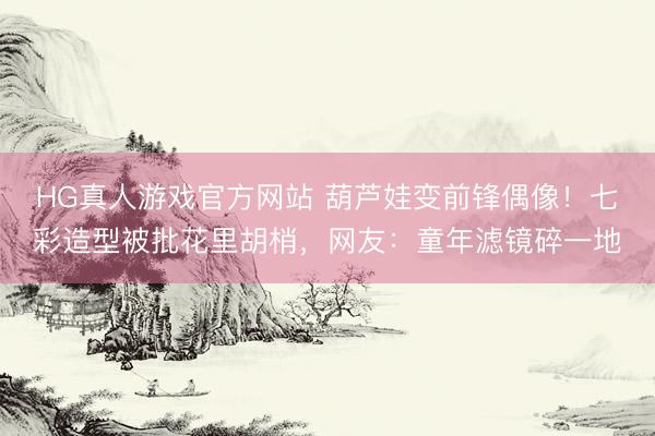 HG真人游戏官方网站 葫芦娃变前锋偶像！七彩造型被批花里胡梢，网友：童年滤镜碎一地