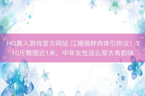 HG真人游戏官方网站 江珊微胖肉体引热议！110斤臀围近1米，中年女性这么穿太有韵味