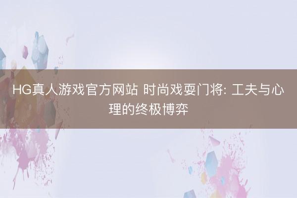 HG真人游戏官方网站 时尚戏耍门将: 工夫与心理的终极博弈